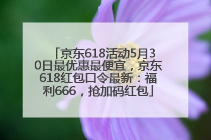 京东618活动5月30日最优惠最便宜，京东618红包口令最新：福利666，抢加码红包